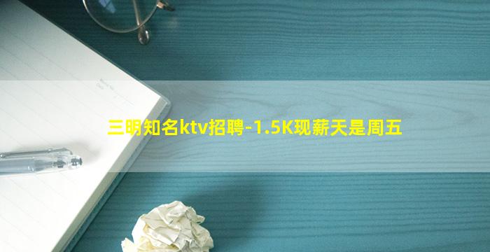 三明知名ktv招聘-1.5K现薪天是周五